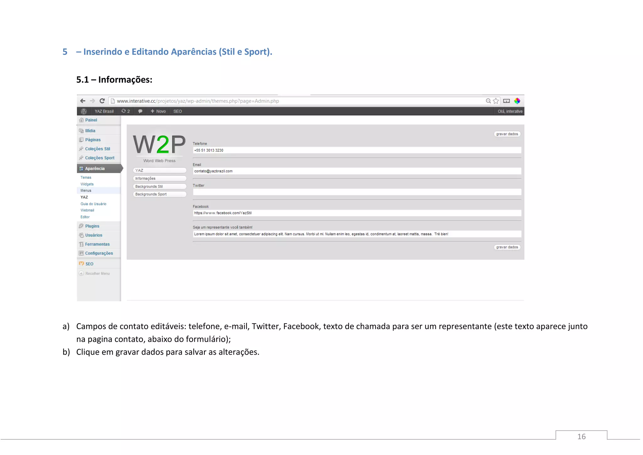 16
5 – Inserindo e Editando Aparências (Stil e Sport).
5.1 – Informações:
5.2
a) Campos de contato editáveis: telefone, e-mail, Twitter, Facebook, texto de chamada para ser um representante (este texto aparece junto
na pagina contato, abaixo do formulário);
b) Clique em gravar dados para salvar as alterações.
 