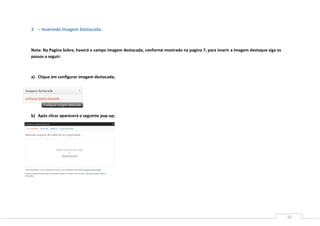 10
3 – Inserindo Imagem Destacada.
Nota: Na Pagina Sobre, haverá o campo imagem destacada, conforme mostrado na pagina 7, para inserir a imagem destaque siga os
passos a seguir:
a) Clique em configurar imagem destacada;
b) Após clicar aparecerá o seguinte pop-up;
 