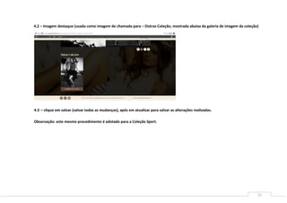 15
4.2 – Imagem destaque (usada como imagem de chamada para – Outras Coleção, mostrada abaixa da galeria de imagem da coleção)
4.3 – clique em salvar (salvar todas as mudanças), após em atualizar para salvar as alterações realizadas.
Observação: este mesmo procedimento é adotado para a Coleção Sport.
 