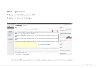 6
Editando a pagina selecionada:
1 – Espaço reservado ao titulo, neste caso: Sobre
2 – Espaço reservado para textos e imagens
 Obs.: Utilize a “ABA” visual para editar texto e títulos da pagina Sobre, aplica-se este mesmo conceito para pagina Sport.
a) espaço para título e texto
b) espaço para vídeo
 