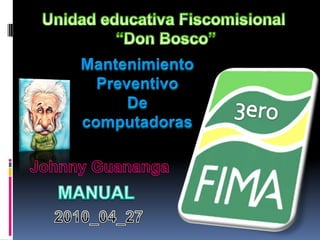 Unidad educativa Fiscomisional  “Don Bosco” Mantenimiento Preventivo De computadoras 3ero Johnny Guananga MANUAL 2010_04_27 
