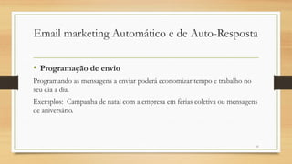 11
• Programação de envio
Programando as mensagens a enviar poderá economizar tempo e trabalho no
seu dia a dia.
Exemplos: Campanha de natal com a empresa em férias coletiva ou mensagens
de aniversário.
Email marketing Automático e de Auto-Resposta
 