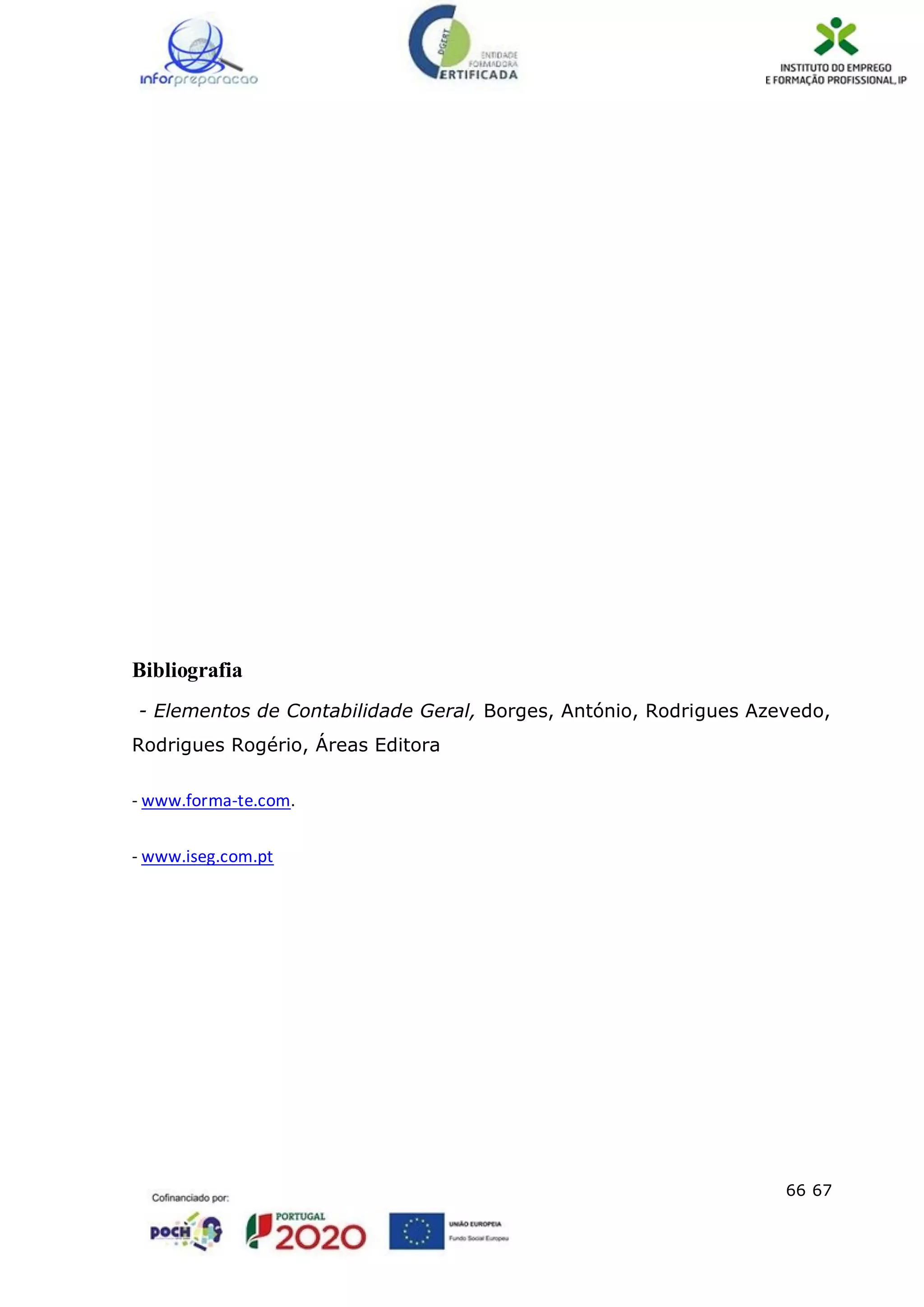 66 67
Bibliografia
- Elementos de Contabilidade Geral, Borges, António, Rodrigues Azevedo,
Rodrigues Rogério, Áreas Editora
- www.forma-te.com.
- www.iseg.com.pt
 