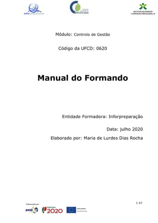 1 67
Módulo: Controlo de Gestão
Código da UFCD: 0620
Manual do Formando
Entidade Formadora: Inforpreparação
Data: julho 2020
Elaborado por: Maria de Lurdes Dias Rocha
 