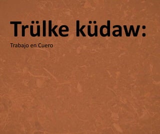 Trülke küdaw:
Trabajo en Cuero
 