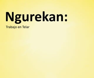 Ngurekan:
Trabajo en Telar
 