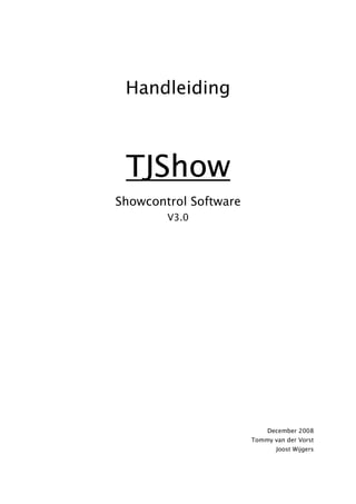 Handleiding



 TJShow
Showcontrol Software
        V3.0




                           December 2008
                       Tommy van der Vorst
                              Joost Wijgers
 