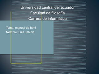 Universidad central del ecuador
              Facultad de filosofía
             Carrera de informática

Tema: manual de html
Nombre: Luis ushinia
 