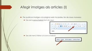 Afegir imatges als articles (I)
 Per publicar imatges a la pàgina web ho podeu fer de dues maneres:
 Des de la zona d’edició fent clic aquí:
 Des del menú inferior a la zona d’edició:
 