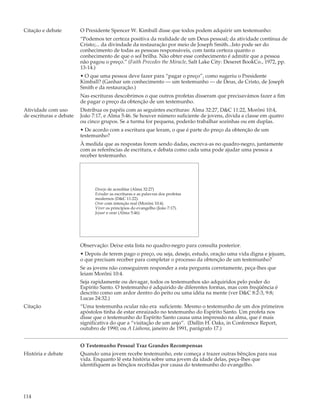 Citação e debate         O Presidente Spencer W. Kimball disse que todos podem adquirir um testemunho:
                         “Podemos ter certeza positiva da realidade de um Deus pessoal; da atividade contínua de
                         Cristo;... da divindade da restauração por meio de Joseph Smith...Isto pode ser do
                         conhecimento de todas as pessoas responsáveis, com tanta certeza quanto o
                         conhecimento de que o sol brilha. Não obter esse conhecimento é admitir que a pessoa
                         não pagou o preço.” (Faith Precedes the Miracle, Salt Lake City: Deseret BookCo., 1972, pp.
                         13-14.)
                         • O que uma pessoa deve fazer para “pagar o preço”, como sugeriu o Presidente
                         Kimball? (Ganhar um conhecimento — um testemunho — de Deus, de Cristo, de Joseph
                         Smith e da restauração.)
                         Nas escrituras descobrimos o que outros profetas disseram que precisavámos fazer a fim
                         de pagar o preço da obtenção de um testemunho.
Atividade com uso        Distribua os papéis com as seguintes escrituras: Alma 32:27, D&C 11:22, Morôni 10:4,
de escrituras e debate   João 7:17, e Alma 5:46. Se houver número suficiente de jovens, divida a classe em quatro
                         ou cinco grupos. Se a turma for pequena, poderão trabalhar sozinhas ou em duplas.
                         • De acordo com a escritura que leram, o que é parte do preço da obtenção de um
                         testemunho?
                         À medida que as respostas forem sendo dadas, escreva-as no quadro-negro, juntamente
                         com as referências de escritura, e debata como cada uma pode ajudar uma pessoa a
                         receber testemunho.




                               Desejo de acreditar (Alma 32:27)
                               Estudar as escrituras e as palavras dos profetas
                               modernos (D&C 11:22).
                               Orar com intenção real (Morôni 10:4).
                               Viver os princípios do evangelho (João 7:17).
                               Jejuar e orar (Alma 5:46).




                         Observação: Deixe esta lista no quadro-negro para consulta posterior.
                         • Depois de terem pago o preço, ou seja, desejo, estudo, oração uma vida digna e jejuam,
                         o que precisam receber para completar o processo da obtenção de um testemunho?
                         Se as jovens não conseguirem responder a esta pergunta corretamente, peça-lhes que
                         leiam Morôni 10:4.
                         Seja rapidamente ou devagar, todos os testemunhos são adquiridos pelo poder do
                         Espírito Santo. O testemunho é adquirido de diferentes formas, mas com freqüência é
                         descrito como um ardor dentro do peito ou uma idéia na mente (ver D&C 8:2-3, 9:8;
                         Lucas 24:32.)
Citação                  “Uma testemunha ocular não era suficiente. Mesmo o testemunho de um dos primeiros
                         apóstolos tinha de estar enraizado no testemunho do Espírito Santo. Um profeta nos
                         disse que o testemunho do Espírito Santo causa uma impressão na alma, que é mais
                         significativa do que a “visitação de um anjo”. (Dallin H. Oaks, in Conference Report,
                         outubro de 1990; ou A Liahona, janeiro de 1991, parágrafo 17.)


                         O Testemunho Pessoal Traz Grandes Recompensas
História e debate        Quando uma jovem recebe testemunho, este começa a trazer outras bênçãos para sua
                         vida. Enquanto lê esta história sobre uma jovem da idade delas, peça-lhes que
                         identifiquem as bênçãos recebidas por causa do testemunho do evangelho.




114
 