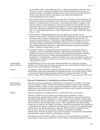 Lição 39

                  3. de atividades sadias – atividades esportivas e culturais, passatempos criativos, férias,
                     descanso, serviço ao próximo. Estas formas de atividade tornam-se não apenas um
                     escape da tensão, mas também contribuem para nossa valorização própria. Devemos
                     evitar o uso e abuso do álcool e das drogas como meios de escaparmos da
                     responsabilidade pelo que fazemos.
                  3. Imaturidade. Todos nós passamos pelo processo do crescimento e do aprendizado. No
                     decorrer deste processo cometemos erros. Entretanto, o crescimento e o aprendizado
                     podem ser acompanhados de bom senso e autocontrole em todos os estágios. É uma
                     pena que alguns “jovens impulsivos...procurem emoções para dar colorido aos anos
                     impacientes que vão do crescimento à maturidade. Tendo ouvido falar das emoções,
                     mas pouco sabendo ou entendendo dos perigos envolvidos, alguns deles passam a
                     usar – às vezes deliberadamente, às vezes acidentalmente – drogas” (Hillyard, “Drug
                     Abuse”, p. 41).
                  4. Disponibilidade. A disponibilidade de algo não significa que seja bom ou que
                     precisemos aproveitá-lo. Necessitamos desenvolver defesas pessoais para proteger-nos
                     de muitas coisas da nossa sociedade que se acham disponíveis, mas que não são,
                     necessariamente, desejáveis. “Certamente a disponibilidade de drogas novas e mais
                     potentes e exóticas, em grande quantidade, tem sido um fator (no aumento de seu
                     uso)...Essas drogas escorregaram com muita rapidez para o uso diário e tornaram-se
                     uma muleta para ajudar as pessoas a enfrentarem até mesmo pequenas provações
                     diárias”. (Hillyard, “Drug Abuse”, p. 42.)
                  5. Propaganda. Embora a propaganda forneça informações, freqüetemente distorce,
                     manipula ou informa apenas parcialmente. Alguns anúncios prometem a cura de
                     qualquer mal por meio de drogas. É preciso que tenhamos conhecimento suficiente
                     para julgar com bom senso e avaliar essas propagandas. Se não ficamos atentos,
                     podemos ser “condicionados a pensar nas drogas, como uma coisa rotineira, como cura
                     instantânea para qualquer coisa que nos possa ferir ou nos fazer infelizes”. (Hillyard,
                     “Drug Abuse”, p. 42.)
Apresentação      Explique-lhes que, ao invés de sermos desencaminhados por razões que pareçam
pela professora   justificar o uso inadequado de drogas, precisamos unir o conhecimento à sabedoria, para
                  fortalecer-nos contra fraquezas e desenganos.
Citação           “As drogas e o álcool parecem ser particularmente atraentes em nossa geração, embora
                  tenham sido usados pela humanidade em diferentes formas e por razões diversas, desde
                  o começo dos tempos. Sempre prometeram liberação. Sempre mentiram” (E. Brent
                  Frazier, “Drugs: Why Do Kids Start? How Can You Help?” Ensign, agosto de 1975, p. 67).


                  Devemos Compreender as Conseqüências do Abuso de Drogas
Apresentação      Diga-lhes que drogas legalizadas, administradas ou obtidas de um médico, são muitas
pela professora   vezes necessárias à saúde e ao bem-estar. Entretanto, quando usadas contrariamente à
                  orientação médica, ou sem a mesma, podem ser prejudiciais. Outras drogas, incluindo as
                  obtidas sem receita médica, quando ingeridas por razões erradas, tornam-se destrutivas
                  tanto para o corpo quanto para o espírito.
Debate            • Quais são algumas conseqüências físicas e espirituais do abuso de drogas?
                  Saliente o conceito de que as pessoas que tomam drogas geralmente o fazem
                  conscientemente, argumentando que têm o direito de consumir o que bem entenderem,
                  dizendo-se justificadas por razões que os outros podem ou não entender, achando que
                  essas substâncias não são prejudiciais, e, com freqüência, alegando que as conseqüências
                  não são sérias ou não têm importância. Estes e outros argumentos não válidos podem
                  resultar no uso indevido de drogas. Tal decisão - mesmo que seja apenas uma experiência
                  – é prejudicial não apenas ao indivíduo, mas àqueles que o cercam. O consumo de drogas
                  nocivas não é uma questão particular ou pessoal. Afeta, inevitável e profundamente, a
                  vida de outros que são, com freqüência, inocentes, resultando em tragédias
                  desnecessárias. O abuso de drogas é um convite alarmante e irresponsável a dificuldades
                  mais profundas, tristeza infinita e, possivelmente, desastre.
                  Os seguintes casos são relatos verídicos sobre jovens que se envolveram com drogas.
                  Peça a algumas alunas que os leiam em voz alta. Depois, debata alguns detalhes de cada


                                                                                                            173
 