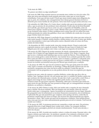 Lição 19

“4 de maio de 1888...
`Ei, parece um diário ou algo semelhante!’
4 de maio de 1888. Hoje mamãe trancou novamente meu violino na caixa de cedro. Ela
disse que seria uma tentação muito grande para mim, antes que as vacas fossem
ordenhadas. Creio que ela tem razão. É bom que meus irmãos sejam mais diligentes do
que eu, pois, do contrário, não conseguiremos tirar desses poucos hectares de terra o
alimento para nossa família de oito pessoas. Seria mais fácil se papai ainda estivesse vivo.
3 de setembro de 1888: Hoje o Sr. Carter disse à minha mãe que já me ensinou tudo o que
sabe, e que eu preciso de um professor mais adiantado. Existe uma tal de Irmã Kendall,
em Coalville, que dizem que tocou certa vez com a orquestra de Filadélfia, antes de
entrar para a Igreja e mudar-se para o oeste. Mamãe disse que eu poderia perguntar a ela
se me aceitaria como aluno. O único problema será o preço que ela vai cobrar por aula.
Tenho permissão de cuidar das galinhas e ficar com o dinheiro da venda dos ovos para
pagar minhas lições de música.
8 de abril de 1992: Hoje cheguei à conclusão de que existem três coisas que amo acima de
tudo neste mundo: O Senhor, minha família e minha música. E sei que o amor que dedico
a um não prejudica o amor que tenho pelos outros. Quando todas as coisas são boas,
andam de mãos dadas.
1 de dezembro de 1892: é muito tarde, mas não consigo dormir. Passei a noite toda
copiando músicas com a ajuda de mamãe. Pediram-me que fosse à Cidade do Lago
Salgado para dar uma audição com vistas a um lugar na orquestra do território...
5 de março de 1893: Depois de muitas semanas de estudo, entremeadas por horas de
oração, fui à Cidade do Lago Salgado para minha audição. O Sr. Dean, o regente, disse
que eu era o violinista mais talentoso que ouvira a oeste de Denver. Provavelmente ele
não ouviu muita gente a oeste de Denver, mas mamãe ficou contente quando lhe contei.
Devo estar em Denver no início do outono, para os ensaios, e ganharei o suficiente para
as minhas despesas e ainda para enviar um pouco a minha mãe e os outros. Domingo,
tocarei na reunião sacramental uma peça de Mozart que ensaiei para a audição.
11 de março de 1893: Por que isso foi acontecer agora? Por que neste ponto de minha
vida? Após a reunião sacramental, no domingo, o Bispo Reynolds chamou-me em seu
escritório e perguntou-me como me havia saído na audição. Contei-lhe que fui
contratado e ele me perguntou se eu não poderia deixar de tocar na orquestra por alguns
anos.
Explicou-me que, antes de começar a ganhar dinheiro, existe algo que devo dar ao
Senhor. Sem `qualquer dúvida’ em sua mente que isto é a vontade do Senhor, pediu-me
que aceitasse um chamado para a missão. Sei que devo tudo o que tenho a meu Deus, e
alguns anos longe de meu violino não significa pedir muito, mas creio que é uma
renúncia maior do que posso suportar. Entretanto, sabia que a incerteza que sentia era
mais receio do que dúvidas, por isso prometi ao bispo que, se conseguíssemos arranjar o
dinheiro, eu aceitaria o chamado...
13 de março de 1893: Ontem à noite, falei com minha mãe a respeito de meu chamado
para a missão. Ela ficou radiante. Meu pai desejou sair em missão, disse ela, mas foi
morto antes que o conseguisse. Agora, eu poderia ser missionário em seu lugar. Quando
lhe perguntei como levantaríamos os recursos financeiros necessários, ela se entristeceu.
Explicando-lhe que não permitiria que vendesse outro pedaço de terra, contei-lhe da
promessa condicional que fizera ao bispo. Ela encarou-me silenciosamente por alguns
momentos e disse: ‘Ben, existe um meio de levantarmos o dinheiro. Esta família possui
uma coisa que tem um valor suficientemente grande para enviá-lo à missão. Você terá de
vender seu violino.’
17 de março de 1893: A promessa precisa ser cumprida e existe um meio. Na próxima
segunda-feira irei a Lago Salgado para vender meu violino. Se conseguir dinheiro
suficiente para a passagem, partirei em missão imediatamente. Tomei uma decisão, e
sinto-me em paz.
23 de março de 1893: Acordei esta manhã e retirei o violino do estojo. Durante todo o dia
toquei a música que tanto amo. Ao anoitecer, quando a luz começou a diminuir e não
conseguia mais enxergar, guardei o instrumento na caixa. Foi o suficiente. Amanhã
partirei.

                                                                                           83
 