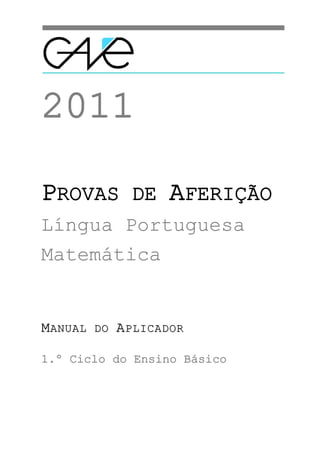 2011

 PROVAS DE AFERIÇÃO
 Língua Portuguesa
 Matemática


 MANUAL DO APLICADOR

 1.º Ciclo do Ensino Básico                                                    de

GAVE – Provas de Aferição 2010-2011
Manual do Aplicador das Provas de Língua Portuguesa e Matemática – 1.º ciclo        1_24
 