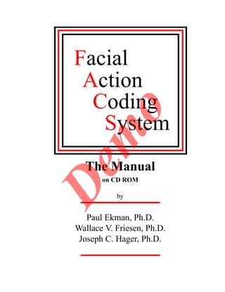 Facial
 Action
  Coding
   mo
   System
De
  The Manual
       on CD ROM

           by


   Paul Ekman, Ph.D.
Wallace V. Friesen, Ph.D.
 Joseph C. Hager, Ph.D.
 
