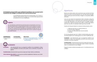 60
Videojuegos
61
Actividades presenciales que realizará el profesor con su grupo para
la práctica de códigos y símbolos de la herramienta base
Los estudiantes relacionarán las condicionales con su vida co-
tidiana y desarrollarán juegos con condicionales que pondrán
en práctica con sus compañeros.
Objetivo
Los estudiantes combinarán las ciencias de la computación con el mun-
do real al desarrollar su capacidad para decir si una condición es verda-
dera o falsa. Los estudiantes pueden no reconocer la palabra condicio-
nal, pero la mayoría de los estudiantes entenderán la idea de usar “Si”
para asegurarse de que alguna acción sólo ocurra cuando se supone
que debe hacerlo.
Habilidades
• Pensamiento
crítico
Recursos
• Ejercicios de programación- CODE.org
• Código de Bloques (Grados 2 - 5) -
Manipulables.
Contenidos
• Condicionales
Vocabulario
Condición: Una declaración que un programa verifica si es verdadera o falsa.
Si es verdadera, se toma una acción. De lo contrario, la acción se
ignora.
Condicionales: Declaraciones que solo se ejecutan bajo ciertas condiciones.
Ciclo mientras (do while): Un ciclo que se continúa repitiendo mientras una condi-
ción es verdadera.
Apertura
Reúne a la clase y pide a dos voluntarios que caminen en línea
recta en el aula. Si se encuentran con una silla fuera de lugar,
deben pasar por encima de ella. Si llegan a una pared, deben
sentarse.
Una vez que todos los estudiantes estén sentados, pregunta
cómo programarían un robot para que responda a una pared
o una silla. Recuerda a los alumnos que no pueden simple-
mente decir “Pase por encima de la silla” a menos que sepan
que hay una silla y no siempre sabrá que hay una silla.
Podría ser útil para traducir la tarea en instrucciones como:
• Mientras que hay un camino frente a ti
-> Camina hacia adelante
-> Si hay una silla, pasar por encima de ella
• Siéntate
Di a los estudiantes que van a utilizar condicionales para resol-
ver este problema en Code.org lee en voz alta la definición de:
Condición - Una declaración que un programa verifica si es
verdadera o falsa. Si es verdadera, se toma una acción. De lo
contrario, la acción se ignora.
Condicionales - Declaraciones que solo se ejecutan bajo cier-
tas condiciones. Inicia una discusión sobre cuándo es posible
usar un condicional en sus códigos.
Pregunta sobre cuándo es posible usar un condicional en sus
códigos.
 