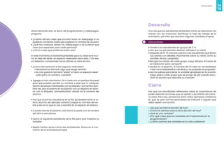 74
Videojuegos
75
Ahora llevando esto al tema de programación y videojuegos,
pregunta:
• ¿Cuánto tiempo crees que tomaría hacer un videojuego si no
pudieran comenzar hasta que supieran tu nombre de usuario?
• ¿Qué tan costosos serían los videojuegos si se tuvieran que
crear por separado para cada persona?
• ¿Cómo crees que podemos evitar eso?
En este momento, es bastante probable que a tu clase se le ocu-
rra la idea de tener un espacio reservado para esto. Con eso,
ya deberían comprender hacia dónde va esta lección
• ¿Cómo llamaríamos a ese espacio reservado?
• Necesitamos llamarlo algo que tenga sentido.
• No nos gustaría llamarlo “edad” si fuera un espacio reser-
vado para un nombre, ¿verdad?
• Agrega a más voluntarios. Da a cada uno un pedazo de papel
para que puedan escribir su nombre, y pide que lo coloquen
dentro de sobres individuales con la etiqueta “primerNombre”.
Esta vez, pon el poema en el pizarrón con un espacio en blan-
co con la etiqueta “primerNombre” donde irá el nombre del
alumno.
• Haz que el primer estudiante en la fila (probablemente el úl-
timo alumno del ejemplo anterior) saque su nombre del so-
bre y eso es lo que tú vas a escribir en el espacio en blanco.
• Cuando borres el pizarrón, solo borra la parte con el nombre
del último estudiante.
• Llama al siguiente estudiante de la fila para que muestre su
variable.
• Repite tantas veces como sea entretenido. Ahora es el mo-
mento de la actividad principal.
2
Desarrollo
Una vez que los estudiantes entiendan cómo se relacionan los
sobres con las oraciones, distribuye la hoja de trabajo de la
actividad y permite que escriban algunas variables propias.
Instrucciones
• Divide a los estudiantes en grupos de 2-4.
• Haz que los estudiantes diseñen (dibujen) un robot.
•Después de 10-15 minutos, solicita a los estudiantes que llenen
sus sobres con detalles importantes sobre su robot, como su
nombre, altura y propósito.
• Recoge los sobres de cada grupo, luego llévalos al frente de
la habitación para compartir.
• Escribe en el pizarrón, “El nombre de mi robot es nombreRobot,
mide numUnidadesAltura de altura, y su propósito es propósito”.
• Usa los sobres para llenar la variable apropiada en la oración,
luego pide a cada grupo que se ponga de pie cuando escu-
chen la oración que describe su creación.
Cierre
Haz que tus estudiantes reflexionen sobre la importancia de
poder detectar acciones que se repiten y escribirlas de mane-
ra clara. Para eso, pensamos entre todos ejemplos cotidianos
en que se usen formas abreviadas de indicarle a alguien que
debe repetir una acción.
• ¿De qué se trató la lección de hoy?
• ¿Cómo te sientes acerca de la lección de hoy?
•¿Qué es una variable?
• ¿Por qué crees que las variables son importantes en la
programación?
• ¿Cómo usamos las variables en la vida cotidiana?
 