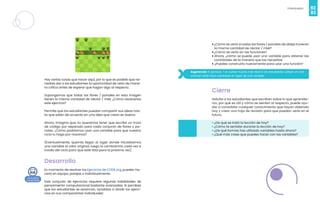 82
Videojuegos
83
Hay varias cosas que hacer aquí, por lo que es posible que ne-
cesites dar a los estudiantes la oportunidad de verlo de mane-
ra crítica antes de esperar que hagan algo al respecto.
Supongamos que todas las flores / panales en esta imagen
tienen la misma cantidad de néctar / miel. ¿Cómo resolverías
este ejercicio?
Permite que los estudiantes puedan compartir sus ideas has-
ta que estén de acuerdo en una idea que crean es buena.
Ahora, imagina que no queremos tener que escribir un trozo
de código por separado para cada conjunto de flores y pa-
nales. ¿Cómo podríamos usar una variable para que nuestro
ciclo lo haga por nosotros?
(Eventualmente, querrás llegar al lugar donde inicializamos
una variable al valor original, luego la cambiamos cada vez a
través del ciclo para que esté lista para la próxima vez).
Desarrollo
Es momento de resolver los Ejercicios de CODE.org, pueden ha-
cerlo en equipo, parejas o individualmente.
Este conjunto de ejercicios requiere algunas habilidades de
pensamiento computacional bastante avanzadas. Si percibes
que los estudiantes se estancan, ayúdalos a dividir los ejerci-
cios en sus componentes individuales:
• ¿Cómo se vería si todas las flores / panales de abeja tuvieran
la misma cantidad de néctar / miel?
• ¿Cómo se vería sin las funciones?
• Ahora, ¿cómo se puede usar una variable para obtener las
cantidades de la manera que las necesitas
• ¿Puedes construirlo nuevamente para usar una función?
Cierre
Solicita a los estudiantes que escriban sobre lo que aprendie-
ron, por qué es útil y cómo se sienten al respecto, puede ayu-
dar a consolidar cualquier conocimiento que hayan obtenido
hoy y crear una hoja de revisión para que puedan verla en el
futuro.
• ¿De qué se trató la lección de hoy?
• ¿Cómo te sentiste durante la lección de hoy?
• ¿De qué formas has utilizado variables hasta ahora?
• ¿Qué más crees que puedes hacer con las variables?
Sugerencia: El ejercicio 7 se vuelve mucho más fácil si los estudiantes utilizan el ciclo
avanzar while haya cambiado en lugar de una variable.
 