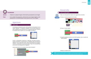 90
Videojuegos
91
Vocabulario
Sprites: Pueden ser cualquier imagen o información que representa una imagen.
Píxel: Es la unidad más pequeña y diminuta de una imagen digital y está
presente en un inmensurable número para formar una imagen.
1
Apertura
Sprite vacío
Los bloques necesarios para crear sprites se encuentran en el
menú “Sprites”. El “conjunto mySprite” es el primer bloque en
esta categoría que discutiremos. El siguiente ejemplo muestra
la creación de un sprite con una imagen en blanco.
Invita a estudiantes observen el ejemplo de Sprite hambur-
guesa mostrado a continuación y lo replique, esta actividad se
utilizará como reforzador para ubicar los bloques de progra-
mación y entender el uso de los sprite. Pide a los estudiantes
encuentren los bloques de imágenes
¿Qué observan en la consola virtual de simulador?
2
Desarrollo
Crea tu propio Sprite
Pide a los estudiantes realicen las siguientes acciones:
• Crea un nuevo proyecto en Arcade
• Crea un nuevo Sprite
• El sprite predeterminado es de 16x16 píxeles, crea un sprite de
32x32 píxeles.
• Dibujo un Sprite único
Nota: Cuando se utiliza el editor de imágenes, las dimensiones en píxeles se muestran
en la esquina inferior derecha. Los tamaños incluyen 8x8, 16x16, 32x32 y más.
 