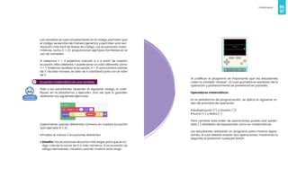 96
Videojuegos
97
3
Las variables se usan ampliamente en el código, permiten que
el código se escriba de manera genérica y permiten una reu-
tilización más fácil de líneas de código. Las ecuaciones mate-
máticas, como X = 2Y, proporcionan ejemplos familiares en el
uso de variables.
Si sabemos Y = 3 podemos calcular a X a partir de nuestra
ecuación. Más adelante, Y puede tener un valor diferente, cómo
Y = 7. Podemos reutilizar la ecuación, X = 2Y para ambos valores
de Y. De esta manera, el valor de X cambiará junto con el valor
de Y.
Ecuación matemática en una variable
Pide a los estudiantes observen el siguiente código, lo codi-
fiquen en la plataforma y ejecuten, una vez que lo guarden
realizarán los siguientes ejercicios.
Experimente usando diferentes números en nuestra ecuación
(por ejemplo 9 + 2)
• Prueba al menos 3 ecuaciones diferentes
• Desafío: haz ecuaciones de suma más largas para que el có-
digo calcule la suma de 5 o más números. Si la ecuación se
alarga demasiado, visualiza usando mostrar texto largo.
Al codificar el programa es importante que los estudiantes
creen la variable “answer”, la cual guardará el resultado de la
operación y posteriormente se presentará en pantalla.
Operadores matemáticos
En la plataforma de programación, se aplica el siguiente or-
den de prioridad de operación:
• Multiplicación (*) y División ( /)
• Suma (+) y Resta (-)
Para cambiar este orden de operaciones, puede usar parén-
tesis ( ) alrededor de expresiones como en matemáticas.
Los estudiantes realizarán un programa para mostrar expre-
siones, el cual deberá realizar dos operaciones; mostrando la
segunda al presionar cualquier botón.
 