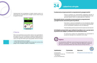 ¡Felicitaciones, has completado tu juego! ¡Intenta mover a tu
personaje por la pantalla para recoger la pizza antes de que
se agote el tiempo!
Cierre
Pide a los estudiantes que escriban sobre lo que aprendieron,
por qué es útil y cómo se sienten al respecto, puede ayudar a
consolidar cualquier conocimiento que hayan obtenido hoy, y
crear una hoja de revisión para que puedan verla en el futuro.
• ¿Qué mejoras harían a su juego?
• ¿Crees que este sencillo juego sea la base de muchos otros
juegos más complejos? Explica tu respuesta.
24
Lección
Laberinto simple
Fundamentos de pensamiento computacional y programación
Poner en práctica los conocimientos adquiridos permite la
construcción de proyectos mucho más interesantes como jue-
gos que implican sacar a un personaje de un laberinto.
Descripción de los contenidos de pensamiento computacional
y programación necesarios para el profesor
Para llevar a cabo las actividades con los estudiantes, debes
conocer previamente la lección y los recursos. Relacionándo-
los con actividades cotidianas como los laberintos.
Para ello debes practicar previamente los ejercicios de la lección.
Actividades presenciales que realizará el profesor con su grupo para
la práctica de códigos y símbolos de la herramienta base
En caso de no contar con computadoras se recomienda la
proyección del ejercicio y resolverlo como clase.
Objetivo
Los estudiantes codificarán nuevos bloques de programación como “al
presionar los botones”, “if”, entre otros. Además, diseñarán el laberinto
del cual su personaje deberá salir antes de que el tiempo termine.
Habilidades
• Creatividad
• Expresión a través de
la creación
• Toma de decisiones
Recursos
• Plataforma Arcade MakeCode
Contenidos
• Condicionales
 