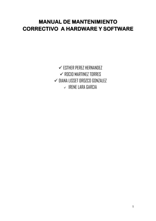 MANUAL DE MANTENIMIENTO
CORRECTIVO A HARDWARE Y SOFTWARE

 ESTHER PEREZ HERNANDEZ
 ROCIO MARTINEZ TORRES
 DIANA LISSET OROZCO GONZALEZ
 IRENE LARA GARCIA

1

 