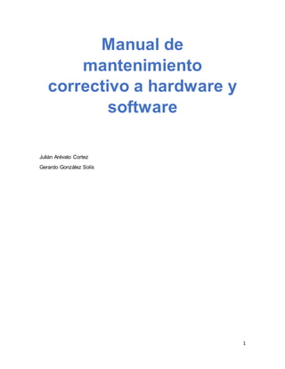 1 
Julián Arévalo Cortez 
Gerardo González Solís 
Manual de 
mantenimiento 
correctivo a hardware y 
software 
 