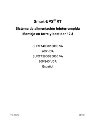 990-3467A 02/2009
Smart-UPS®
RT
Sistema de alimentación ininterrumpida
Montaje en torre y bastidor 12U
SURT14000/18000 VA
200 VCA
SURT15000/20000 VA
208/240 VCA
Español
 