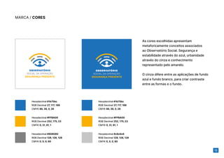 12
MARCA / CORES
Hexadecimal #1b75bc
RGB Decimal 27, 117, 188
CMYK 86, 38, 0, 26
Hexadecimal #1b75bc
RGB Decimal 27, 117, 188
CMYK 86, 38, 0, 26
Hexadecimal #FFBA00
RGB Decimal 252, 175, 23
CMYK 0, 31, 91, 1
Hexadecimal #FFBA00
RGB Decimal 252, 175, 23
CMYK 0, 31, 91, 1
Hexadecimal #808080
RGB Decimal 128, 128, 128
CMYK 0, 0, 0, 60
Hexadecimal #c6c6c6
RGB Decimal 128, 128, 128
CMYK 0, 0, 0, 60
As cores escolhidas apresentam
metaforicamente conceitos associados
ao Observatório Social. Segurança e
estabilidade através do azul, urbanidade
através do cinza e conhecimento
representado pelo amarelo.
O cinza difere entre as aplicações de fundo
azul e fundo branco, para criar contraste
entre as formas e o fundo.
 