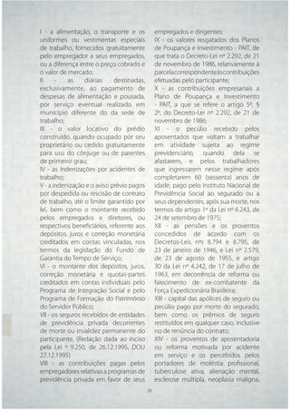 I - a alimentação, o transporte e os         empregados e dirigentes;
uniformes ou vestimentas especiais           IX - os valores resgatados dos Planos
de trabalho, fornecidos gratuitamente        de Poupança e Investimento - PAIT, de
pelo empregador a seus empregados,           que trata o Decreto-Lei nº 2.292, de 21
ou a diferença entre o preço cobrado e       de novembro de 1986, relativamente à
o valor de mercado;                          parcela correspondente às contribuições
II     -    as    diárias    destinadas,     efetuadas pelo participante;
exclusivamente, ao pagamento de              X - as contribuições empresariais a
despesas de alimentação e pousada,           Plano de Poupança e Investimento
por serviço eventual realizado em            - PAIT, a que se refere o artigo 5º, §
município diferente do da sede de            2º, do Decreto-Lei nº 2.292, de 21 de
trabalho;                                    novembro de 1986;
III - o valor locativo do prédio             XI - o pecúlio recebido pelos
construído, quando ocupado por seu           aposentados que voltam a trabalhar
proprietário ou cedido gratuitamente         em atividade sujeita ao regime
para uso do cônjuge ou de parentes           previdenciário, quando dela se
de primeiro grau;                            afastarem, e pelos trabalhadores
IV - as indenizações por acidentes de        que ingressarem nesse regime após
trabalho;                                    completarem 60 (sessenta) anos de
V - a indenização e o aviso prévio pagos     idade, pago pelo Instituto Nacional de
por despedida ou rescisão de contrato        Previdência Social ao segurado ou a
de trabalho, até o limite garantido por      seus dependentes, após sua morte, nos
lei, bem como o montante recebido            termos do artigo 1º da Lei nº 6.243, de
pelos empregados e diretores, ou             24 de setembro de 1975;
respectivos beneﬁciários, referente aos      XII - as pensões e os proventos
depósitos, juros e correção monetária        concedidos de acordo com os
creditados em contas vinculadas, nos         Decretos-Leis nºs 8.794 e 8.795, de
termos da legislação do Fundo de             23 de janeiro de 1946, e Lei nº 2.579,
Garantia do Tempo de Serviço;                de 23 de agosto de 1955, e artigo
VI - o montante dos depósitos, juros,        30 da Lei nº 4.242, de 17 de julho de
correção monetária e quotas-partes           1963, em decorrência de reforma ou
creditados em contas individuais pelo        falecimento de ex-combatente da
Programa de Integração Social e pelo         Força Expedicionária Brasileira;
Programa de Formação do Patrimônio           XIII - capital das apólices de seguro ou
do Servidor Público;                         pecúlio pago por morte do segurado,
VII - os seguros recebidos de entidades      bem como os prêmios de seguro
de previdência privada decorrentes           restituídos em qualquer caso, inclusive
de morte ou invalidez permanente do          no de renúncia do contrato;
participante. (Redação dada ao inciso        XIV - os proventos de aposentadoria
pela Lei º 9.250, de 26.12.1995, DOU         ou reforma motivada por acidente
27.12.1995)                                  em serviço e os percebidos pelos
VIII - as contribuições pagas pelos          portadores de moléstia proﬁssional,
empregadores relativas a programas de        tuberculose ativa, alienação mental,
previdência privada em favor de seus         esclerose múltipla, neoplasia maligna,
                                     31 31
 