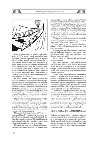 18
Desarrollo personal y responsabilidad social
Crear en nuestra vida el equilibrio de efecti-
vidad P/CP (P = producción de los resultados de-
seados y CP = capacidad de producción) requiere
iniciativa. Hace falta iniciativa para desarrollar los
siete hábitos. Al estudiar los otros seis hábitos, el
lector verá que cada uno depende del desarrollo
de los músculos proactivos. En todos los casos,
es uno mismo quien tiene la responsabilidad de
actuar. Si espera que los demás actúen sobre us-
ted, actuarán sobre usted. Y las consecuencias en
cuanto al desarrollo y las oportunidades dependen
de que se siga una u otra ruta.
En una ocasión trabajé con un grupo de per-
sonas de la industria de mantenimiento del hogar,
representantes de veinte organizaciones diferentes
que se reunían trimestralmente con el fin de com-
partir sus números y problemas de manera desin-
hibida. Vivíamos en una época de gran recesión y
el efecto negativo en esa industria en particular era
aún más grave que sobre la economía en general.
Cuando empezamos, esas personas se sentían
totalmente desanimadas.
El primer día plantearon dos preguntas: “¿Qué
nos está sucediendo? ¿Cuál es la causa?”. Las pre-
siones ambientales eran poderosas. El desempleo
se había generalizado y muchas de ellas estaban
despidiendo a amigos para conservar la viabilidad
de sus empresas. Al final del día todos nos sentía-
mos aún más descorazonados.
El segundo día la pregunta fue: “¿Qué nos va a
pasar en el futuro?”. Estudiaron las tendencias am-
bientales con el supuesto reactivo subyacente de que
éstas determinarían su futuro. Al final del día estaban
aún más deprimidos. Las cosas iban a ir peor antes
que se pusieran mejor. Y todos lo sabíamos.
De modo que en el tercer día decidimos cen-
tramos en preguntas preactivas: “¿Cuál es nuestra
respuesta? ¿Qué vamos a hacer nosotros? ¿Cómo
podemos nosotros tomar la iniciativa en esta si-
tuación?”. Por la mañana hablamos sobre control
y reducción de costos. Por la tarde se habló sobre
ampliar el mercado. Hubo muchas ideas sobre
ambas áreas y después nos concentramos en cosas
muy prácticas y factibles. Las reuniones conclu-
yeron con un espíritu de excitación. Esperanza y
conciencia proactiva.
Al final del tercer día, resumimos los resultados
de la conferencia en una respuesta en tres partes a
la pregunta “¿Cómo está el negocio?”.
Primera parte: lo que nos está sucediendo no
es bueno. Y las tendencias sugieren que será peor
antes que mejore.
Segunda parte: pero lo que nosotros estamos
determinando que suceda es muy bueno, pues
controlamos mejor, reducimos los costos y am-
pliamos nuestro mercado.
Tercera parte: por lo tanto, el negocio está
mejor que nunca.
Ahora bien, ¿qué diría a todo esto una mente
reactiva? Respondería: “Oh, vamos. Afrontemos
los hechos. No pueden llevar más adelante este
enfoque de pensamiento positivo y automentali-
zación. Más tarde o más temprano tendrán que
afrontar la realidad.”
Pero era un hecho que estábamos afrontando la
realidad. Estábamos afrontando la realidad de las cir-
cunstancias del presente y las proyecciones respecto
del futuro. Pero también afrontábamos la realidad de
queteníamoselpoderdeelegirnuestrarespuestaalas
circunstanciasyproyecciones.Noafrontarlarealidad
hubiera sido aceptar la idea de que lo que sucede en
nuestro ambiente tiene que determinarnos.
Las empresas, los grupos comunitarios, las orga-
nizaciones de todo tipo (incluso las familias) pueden
ser proactivos. Pueden combinar la creatividad y los
recursos de los individuos proactivos para crear una
cultura proactiva dentro de la organización, que
no tiene por qué estar a merced del ambiente; que
puede tomar la iniciativa para llevar a la práctica
los valores compartidos y alcanzar los propósitos
comunes de todos los individuos implicados.
2.4.3. ESCUChANDO NUEStRO LENgUAjE
Dado que nuestras actitudes y conductas fluyen de
nuestros paradigmas, si las examinamos utilizan-
do la autoconciencia, a menudo descubrimos en
ellas la naturaleza de nuestros mapas subyacentes.
Nuestro lenguaje, por ejemplo, es un indicador
muy fiel del grado en que nos vemos como per-
sonas proactivas.
8
Desarrollo personal y responsabilidad social
1.2. LA PIRáMIDE DE NECESIDADES
hUMANAS
Abraham Maslow presentó una forma muy sencilla
de concebir las necesidades de una persona. El
esquema o pirámide de “Jerarquía de las necesi-
dades”, las ordena desde los niveles más bajos y
básicos, hasta los más altos.
Dentro de su teoría de la personalidad, Maslow
plantea el concepto de jerarquía de las necesida-
des, según el cual estas se encuentran organizadas
estructuralmente con distintos grados de poder,
de acuerdo con una determinación biológica
dada por nuestra constitución genética como or-
ganismos de la especie humana. La jerarquía está
organizada de tal forma que las necesidades de
déficit se encuentran en las partes más bajas, mien-
tras que las necesidades de desarrollo se ubican
en las más altas. De este modo, al ordenarlas por
su potencia y prioridad, encontramos en primer
lugar a las necesidades de déficit o fisiológicas.
Siguen las necesidades de seguridad, las de amor
y pertenencia, las de estima, las de desarrollo o
de autorrealización y las de trascendencia. Dentro
de esta estructura, si las necesidades de un nivel
son satisfechas, no se produce un estado de apatía
sino que el foco de atención pasa a ser ocupado
por las necesidades del próximo nivel –que se
encuentran en el lugar inmediatamente más alto
de la jerarquía– y se busca satisfacerlas.
La teoría de Maslow plantea que las necesi-
dades inferiores son prioritarias y, por lo tanto,
más potentes que las necesidades superiores de
la jerarquía. Por ello, “un hombre hambriento no
se preocupa por impresionar a sus amigos con su
valor y habilidades, sino, más bien, por asegu-
rarse lo suficiente para comer” (Di Caprio 1989:
364). Sólo cuando la persona logra satisfacer las
necesidades inferiores –aunque lo haga de modo
relativo–, entran gradualmente en su conocimiento
las necesidades superiores y con ello la motivación
para poder satisfacerlas; a medida que la tendencia
positiva adquiere más importancia, se experimenta
un grado mayor de salud sicológica y un movi-
miento hacia la plena humanización.
1.2.1. NECESIDADES fISIOLógICAS
El ser humano busca por todos los medios a su
alcance garantizar su sobrevivencia. En cuanto a
la satisfacción de las necesidades, la primera prio-
ridad está dada por las necesidades fisiológicas,
asociadas con la supervivencia del organismo,
con el concepto de homeostasis, que se refiere
“a los esfuerzos automáticos del cuerpo por
mantener un estado normal y constante del riego
sanguíneo” (Maslow 1954: 85). Ello se asocia con
necesidades tales como alimentarse y mantener la
temperatura corporal apropiada. El líder deberá
estar consciente de este impulso natural, para
procurar satisfacer las necesidades básicas de sus
seguidores, lo que en el ámbito organizativo se
refleja en un adecuado nivel de salario. En con-
secuencia, nunca deberá pedirles que sacrifiquen
lo fundamental para su sobrevivencia.
1.2.2. NECESIDADES DE SEgURIDAD
Cuando el ser humano logra satisfacer sus necesi-
dades fisiológicas básicas, busca instintivamente la
seguridad que le permita protegerse de los peligros
que lo acechan. Las necesidades de seguridad
muchas veces se expresan mediante el miedo; por
ejemplo, el miedo a lo desconocido, al caos, a la
ambigüedad, a la confusión. Las personas necesitan
sentirse seguras y no sentir temor a perder el manejo
de su vida, a ser vulnerables o débiles frente a las
circunstancias actuales, nuevas o por venir. En el
mundo actual, en el medio laboral, el trabajador
busca seguridad y permanencia en su trabajo; al
verse amenazado de perder su fuente de ingresos,
se apoderan de él la incertidumbre y el miedo,
desgastándolo aceleradamente y, por supuesto,
denigrando la calidad de su trabajo. El líder trans-
formador debe promover de la seguridad ante los
miembros de su grupo, con lo que logrará fuerte
influencia y motivación positiva entre ellos.
1.2.3. NECESIDADES SOCIALES
Los seres humanos, independientemente de nues-
tras condiciones económicas, buscamos en forma
V.
REALIZACIÓN
IV.
RECONOCIMIENTO
III.
SOCIALES
II.
SEGURIDAD
I.
FISIOLÓGICAS
 