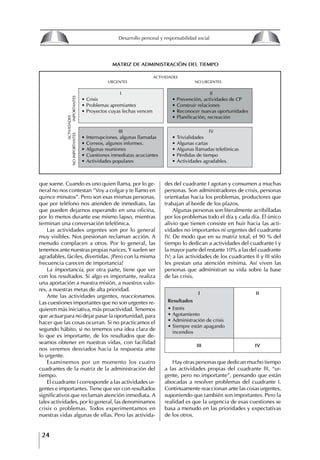 24
Desarrollo personal y responsabilidad social
que suene. Cuando es uno quien llama, por lo ge-
neral no nos contestan “Voy a colgar y te llamo en
quince minutos”. Pero son esas mismas personas,
que por teléfono nos atienden de inmediato, las
que pueden dejarnos esperando en una oficina,
por lo menos durante ese mismo lapso, mientras
terminan una conversación telefónica.
Las actividades urgentes son por lo general
muy visibles. Nos presionan reclaman acción. A
menudo complacen a otros. Por lo general, las
tenemos ante nuestras propias narices. Y suelen ser
agradables, fáciles, divertidas. ¡Pero con la misma
frecuencia carecen de importancia!
La importancia, por otra parte, tiene que ver
con los resultados. Si algo es importante, realiza
una aportación a nuestra misión, a nuestros valo-
res, a nuestras metas de alta prioridad.
Ante las actividades urgentes, reaccionamos.
Las cuestiones importantes que no son urgentes re-
quieren más iniciativa, más proactividad. Tenemos
que actuar para no dejar pasar la oportunidad, para
hacer que las cosas ocurran. Si no practicamos el
segundo hábito, si no tenemos una idea clara de
lo que es importante, de los resultados que de-
seamos obtener en nuestras vidas, con facilidad
nos veremos desviados hacia la respuesta ante
lo urgente.
Examinemos por un momento los cuatro
cuadrantes de la matriz de la administración del
tiempo.
El cuadrante I corresponde a las actividades ur-
gentes e importantes. Tiene que ver con resultados
significativos que reclaman atención inmediata. A
tales actividades, por lo general, las denominamos
crisis o problemas. Todos experimentamos en
nuestras vidas algunas de ellas. Pero las activida-
des del cuadrante I agotan y consumen a muchas
personas. Son administradores de crisis, personas
orientadas hacia los problemas, productores que
trabajan al borde de los plazos.
Algunas personas son literalmente acribilladas
por los problemas todo el día y cada día. El único
alivio que tienen consiste en huir hacia las acti-
vidades no importantes ni urgentes del cuadrante
IV. De modo que en su matriz total, el 90 % del
tiempo lo dedican a actividades del cuadrante I y
la mayor parte del restante 10% a las del cuadrante
IV; a las actividades de los cuadrantes II y III sólo
les prestan una atención mínima. Así viven las
personas que administran su vida sobre la base
de las crisis.
I II
Resultados
∙ Estrés
∙ Agotamiento
∙ Administración de crisis
∙ Siempre están apagando
incendios
III IV
ACTIVIDADES
NOIMPORTANTESIMPORTANTES
I II
∙ Crisis ∙ Prevención, actividades de CP
∙ Problemas apremiantes ∙ Construir relaciones
∙ Proyectos cuyas fechas vencen ∙ Reconocer nuevas oportunidades
∙ Planificación, recreación
III IV
∙ Interrupciones, algunas llamadas ∙ Trivialidades
∙ Correos, algunos informes. ∙ Algunas cartas
∙ Algunas reuniones ∙ Algunas llamadas telefónicas
∙ Cuestiones inmediatas acuciantes ∙ Pérdidas de tiempo
∙ Actividades populares ∙ Actividades agradables.
MAtRIZ DE ADMINIStRACIóN DEL tIEMPO
ACTIVIDADES
URGENTES NO URGENTES
Hay otras personas que dedican mucho tiempo
a las actividades propias del cuadrante lII, “ur-
gente, pero no importante”, pensando que están
abocadas a resolver problemas del cuadrante I.
Continuamente reaccionan ante las cosas urgentes,
suponiendo que también son importantes. Pero la
realidad es que la urgencia de esas cuestiones se
basa a menudo en las prioridades y expectativas
de los otros.
8
Desarrollo personal y responsabilidad social
1.2. LA PIRáMIDE DE NECESIDADES
hUMANAS
Abraham Maslow presentó una forma muy sencilla
de concebir las necesidades de una persona. El
esquema o pirámide de “Jerarquía de las necesi-
dades”, las ordena desde los niveles más bajos y
básicos, hasta los más altos.
Dentro de su teoría de la personalidad, Maslow
plantea el concepto de jerarquía de las necesida-
des, según el cual estas se encuentran organizadas
estructuralmente con distintos grados de poder,
de acuerdo con una determinación biológica
dada por nuestra constitución genética como or-
ganismos de la especie humana. La jerarquía está
organizada de tal forma que las necesidades de
déficit se encuentran en las partes más bajas, mien-
tras que las necesidades de desarrollo se ubican
en las más altas. De este modo, al ordenarlas por
su potencia y prioridad, encontramos en primer
lugar a las necesidades de déficit o fisiológicas.
Siguen las necesidades de seguridad, las de amor
y pertenencia, las de estima, las de desarrollo o
de autorrealización y las de trascendencia. Dentro
de esta estructura, si las necesidades de un nivel
son satisfechas, no se produce un estado de apatía
sino que el foco de atención pasa a ser ocupado
por las necesidades del próximo nivel –que se
encuentran en el lugar inmediatamente más alto
de la jerarquía– y se busca satisfacerlas.
La teoría de Maslow plantea que las necesi-
dades inferiores son prioritarias y, por lo tanto,
más potentes que las necesidades superiores de
la jerarquía. Por ello, “un hombre hambriento no
se preocupa por impresionar a sus amigos con su
valor y habilidades, sino, más bien, por asegu-
rarse lo suficiente para comer” (Di Caprio 1989:
364). Sólo cuando la persona logra satisfacer las
necesidades inferiores –aunque lo haga de modo
relativo–, entran gradualmente en su conocimiento
las necesidades superiores y con ello la motivación
para poder satisfacerlas; a medida que la tendencia
positiva adquiere más importancia, se experimenta
un grado mayor de salud sicológica y un movi-
miento hacia la plena humanización.
1.2.1. NECESIDADES fISIOLógICAS
El ser humano busca por todos los medios a su
alcance garantizar su sobrevivencia. En cuanto a
la satisfacción de las necesidades, la primera prio-
ridad está dada por las necesidades fisiológicas,
asociadas con la supervivencia del organismo,
con el concepto de homeostasis, que se refiere
“a los esfuerzos automáticos del cuerpo por
mantener un estado normal y constante del riego
sanguíneo” (Maslow 1954: 85). Ello se asocia con
necesidades tales como alimentarse y mantener la
temperatura corporal apropiada. El líder deberá
estar consciente de este impulso natural, para
procurar satisfacer las necesidades básicas de sus
seguidores, lo que en el ámbito organizativo se
refleja en un adecuado nivel de salario. En con-
secuencia, nunca deberá pedirles que sacrifiquen
lo fundamental para su sobrevivencia.
1.2.2. NECESIDADES DE SEgURIDAD
Cuando el ser humano logra satisfacer sus necesi-
dades fisiológicas básicas, busca instintivamente la
seguridad que le permita protegerse de los peligros
que lo acechan. Las necesidades de seguridad
muchas veces se expresan mediante el miedo; por
ejemplo, el miedo a lo desconocido, al caos, a la
ambigüedad, a la confusión. Las personas necesitan
sentirse seguras y no sentir temor a perder el manejo
de su vida, a ser vulnerables o débiles frente a las
circunstancias actuales, nuevas o por venir. En el
mundo actual, en el medio laboral, el trabajador
busca seguridad y permanencia en su trabajo; al
verse amenazado de perder su fuente de ingresos,
se apoderan de él la incertidumbre y el miedo,
desgastándolo aceleradamente y, por supuesto,
denigrando la calidad de su trabajo. El líder trans-
formador debe promover de la seguridad ante los
miembros de su grupo, con lo que logrará fuerte
influencia y motivación positiva entre ellos.
1.2.3. NECESIDADES SOCIALES
Los seres humanos, independientemente de nues-
tras condiciones económicas, buscamos en forma
V.
REALIZACIÓN
IV.
RECONOCIMIENTO
III.
SOCIALES
II.
SEGURIDAD
I.
FISIOLÓGICAS
 