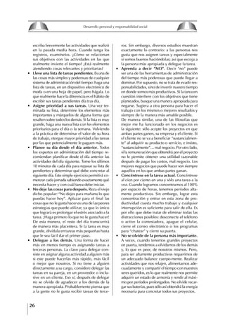 26
Desarrollo personal y responsabilidad social
escriba brevemente las actividades que realizó
en la pasada media hora. Cuando tenga los
registros, examínelos. ¿Cómo se relacionan
sus objetivos con las actividades en las que
realmente invierte el tiempo? ¿Está realmente
atendiendo cosas relevantes y prioritarias?
∙ Lleve una lista de tareas pendientes. Es una de
las cosas más simples y poderosas de cualquier
sistema de administración del tiempo: haga una
lista de tareas, en un dispositivo electrónico de
moda o en una hoja de papel, pero hágala. Lo
que realmente hace la diferencia es el hábito de
escribir sus tareas pendientes día tras día.
∙ Asigne prioridad a sus tareas. Una vez ter-
minada su lista, determine los elementos más
importantes y márquelos de alguna forma que
resalten sobre todos los demás. Si la lista es muy
grande, haga una nueva lista con los elementos
prioritarios para el día o la semana. Volviendo
a la práctica de determinar el valor de su hora
de trabajo, otorgue mayor prioridad a las tareas
por las que potencialmente le paguen más.
∙ Planee su día desde el día anterior. Todos
los expertos en administración del tiempo re-
comiendan planificar desde el día anterior las
actividades del día siguiente. Tome los últimos
10 minutos de cada día para repasar su lista de
pendientes y determinar qué debe concretar al
siguiente día. Este simple ejercicio permitirá co-
menzar cada jornada sabiendo exactamente qué
necesita hacer y con cuál tarea debe iniciar.
∙ No deje las cosas para después. Reza el viejo
dicho popular: “No dejes para mañana lo que
puedas hacer hoy”. Aplazar para el final las
cosas que no le gusta hacer es una de las peores
estrategias que puede utilizar, ya que lo único
que logrará es prolongar el estrés asociado a la
tarea. ¡Haga primero lo que no le gusta hacer!
De esta manera, el resto del día transcurrirá
de manera más placentera. Si la tarea es muy
grande, divídala en tareas más pequeñas hasta
que le sea fácil dar el primer paso.
∙ Delegue a los demás. Una forma de hacer
más en menos tiempo es asignando tareas a
terceras personas. La clave para delegar con-
siste en asignar alguna actividad a alguien más
si este puede hacerlas más rápido, más fácil
o mejor que nosotros. Si no tiene a alguien
directamente a su cargo, considere delegar las
tareas en su pareja, en un proveedor o inclu-
sive en un cliente. Eso sí, después de delegar
no se olvide de agradecer a los demás de la
manera apropiada. Probablemente piensa que
a la gente no le gusta recibir tareas de terce-
ros. Sin embargo, diversos estudios muestran
exactamente lo contrario: a las personas nos
gusta que nos asignen tareas y especialmente
si somos buenos haciéndolas; así que escoja a
la persona más apropiada y delegue la tarea.
∙ Aprenda a decir “NO”. Decir “no” puede
ser una de las herramientas de administración
del tiempo más poderosas que puede llegar a
dominar. Por supuesto, no se trata de evadir res-
ponsabilidades, sino de invertir nuestro tiempo
en donde somos más productivos. Si la tarea en
cuestión interfiere con los objetivos que tiene
planteados, busque una manera apropiada para
negarse. Sugiera a otra persona para hacer el
trabajo con los mismos o mejores resultados y
siempre de la manera más amable posible.
De manera similar, una de las filosofías que
mejor me ha funcionado en los negocios es
la siguiente: sólo acepte los proyectos en que
ambas partes ganen, su empresa y el cliente. Si
el cliente no se va a beneficiar “sustancialmen-
te” al adquirir su producto o servicio, e insisto,
“sustancialmente”… mal negocio. Por otro lado,
si la remuneración que obtendrá por el proyecto
no le permite obtener una utilidad razonable
después de pagar los costos, mal negocio. Los
mejores negocios que puede hacer son siempre
aquellos en los que ambas partes ganan.
∙ Concéntrese en la tarea actual. Concéntrese
al cien por ciento en una y sólo una tarea a la
vez. Cuando logramos concentrarnos al 100%
por espacio de horas, tenemos períodos alta-
mente productivos. Sin embargo, lograr esta
concentración y entrar en esta zona de pro-
ductividad cuesta mucho trabajo y cualquier
interrupción es suficiente para salir de ella. Es
por ello que debe tratar de eliminar todas las
distracciones posibles: desconecte el teléfono
o active la contestadora, apague el celular,
cierre el correo electrónico o los programas
para “chatear” y cierre su puerta.
∙ No se olvide de la persona más importante.
A veces, cuando tenemos grandes proyectos
en puerta, tendemos a olvidarnos de los demás
y, lo que es peor, de nosotros mismos. Pero,
para ser altamente productivos requerimos de
un adecuado balance cuerpo-mente. Realizar
actividades que nos relajen, alimentarnos ade-
cuadamente y compartir el tiempo con nuestros
seres queridos, es lo que realmente nos permite
adquirir un estado de armonía y rendir al máxi-
mo por períodos prolongados. No olvide recar-
gar sus baterías, pues sólo así obtendrá la energía
necesaria para concretar todos sus proyectos.
8
Desarrollo personal y responsabilidad social
1.2. LA PIRáMIDE DE NECESIDADES
hUMANAS
Abraham Maslow presentó una forma muy sencilla
de concebir las necesidades de una persona. El
esquema o pirámide de “Jerarquía de las necesi-
dades”, las ordena desde los niveles más bajos y
básicos, hasta los más altos.
Dentro de su teoría de la personalidad, Maslow
plantea el concepto de jerarquía de las necesida-
des, según el cual estas se encuentran organizadas
estructuralmente con distintos grados de poder,
de acuerdo con una determinación biológica
dada por nuestra constitución genética como or-
ganismos de la especie humana. La jerarquía está
organizada de tal forma que las necesidades de
déficit se encuentran en las partes más bajas, mien-
tras que las necesidades de desarrollo se ubican
en las más altas. De este modo, al ordenarlas por
su potencia y prioridad, encontramos en primer
lugar a las necesidades de déficit o fisiológicas.
Siguen las necesidades de seguridad, las de amor
y pertenencia, las de estima, las de desarrollo o
de autorrealización y las de trascendencia. Dentro
de esta estructura, si las necesidades de un nivel
son satisfechas, no se produce un estado de apatía
sino que el foco de atención pasa a ser ocupado
por las necesidades del próximo nivel –que se
encuentran en el lugar inmediatamente más alto
de la jerarquía– y se busca satisfacerlas.
La teoría de Maslow plantea que las necesi-
dades inferiores son prioritarias y, por lo tanto,
más potentes que las necesidades superiores de
la jerarquía. Por ello, “un hombre hambriento no
se preocupa por impresionar a sus amigos con su
valor y habilidades, sino, más bien, por asegu-
rarse lo suficiente para comer” (Di Caprio 1989:
364). Sólo cuando la persona logra satisfacer las
necesidades inferiores –aunque lo haga de modo
relativo–, entran gradualmente en su conocimiento
las necesidades superiores y con ello la motivación
para poder satisfacerlas; a medida que la tendencia
positiva adquiere más importancia, se experimenta
un grado mayor de salud sicológica y un movi-
miento hacia la plena humanización.
1.2.1. NECESIDADES fISIOLógICAS
El ser humano busca por todos los medios a su
alcance garantizar su sobrevivencia. En cuanto a
la satisfacción de las necesidades, la primera prio-
ridad está dada por las necesidades fisiológicas,
asociadas con la supervivencia del organismo,
con el concepto de homeostasis, que se refiere
“a los esfuerzos automáticos del cuerpo por
mantener un estado normal y constante del riego
sanguíneo” (Maslow 1954: 85). Ello se asocia con
necesidades tales como alimentarse y mantener la
temperatura corporal apropiada. El líder deberá
estar consciente de este impulso natural, para
procurar satisfacer las necesidades básicas de sus
seguidores, lo que en el ámbito organizativo se
refleja en un adecuado nivel de salario. En con-
secuencia, nunca deberá pedirles que sacrifiquen
lo fundamental para su sobrevivencia.
1.2.2. NECESIDADES DE SEgURIDAD
Cuando el ser humano logra satisfacer sus necesi-
dades fisiológicas básicas, busca instintivamente la
seguridad que le permita protegerse de los peligros
que lo acechan. Las necesidades de seguridad
muchas veces se expresan mediante el miedo; por
ejemplo, el miedo a lo desconocido, al caos, a la
ambigüedad, a la confusión. Las personas necesitan
sentirse seguras y no sentir temor a perder el manejo
de su vida, a ser vulnerables o débiles frente a las
circunstancias actuales, nuevas o por venir. En el
mundo actual, en el medio laboral, el trabajador
busca seguridad y permanencia en su trabajo; al
verse amenazado de perder su fuente de ingresos,
se apoderan de él la incertidumbre y el miedo,
desgastándolo aceleradamente y, por supuesto,
denigrando la calidad de su trabajo. El líder trans-
formador debe promover de la seguridad ante los
miembros de su grupo, con lo que logrará fuerte
influencia y motivación positiva entre ellos.
1.2.3. NECESIDADES SOCIALES
Los seres humanos, independientemente de nues-
tras condiciones económicas, buscamos en forma
V.
REALIZACIÓN
IV.
RECONOCIMIENTO
III.
SOCIALES
II.
SEGURIDAD
I.
FISIOLÓGICAS
 