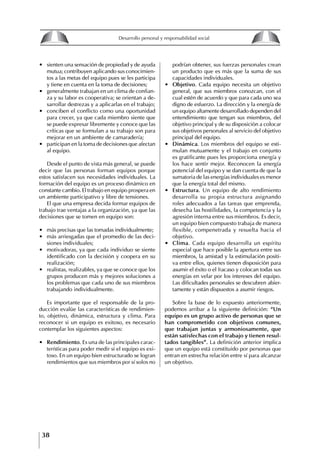 38
Desarrollo personal y responsabilidad social
∙ sienten una sensación de propiedad y de ayuda
mutua; contribuyen aplicando sus conocimien-
tos a las metas del equipo pues se les participa
y tiene en cuenta en la toma de decisiones;
∙ generalmente trabajan en un clima de confian-
za y su labor es cooperativa; se orientan a de-
sarrollar destrezas y a aplicarlas en el trabajo;
∙ conciben el conflicto como una oportunidad
para crecer, ya que cada miembro siente que
se puede expresar libremente y conoce que las
críticas que se formulan a su trabajo son para
mejorar en un ambiente de camaradería;
∙ participan en la toma de decisiones que afectan
al equipo.
Desde el punto de vista más general, se puede
decir que las personas forman equipos porque
estos satisfacen sus necesidades individuales. La
formación del equipo es un proceso dinámico en
constante cambio. El trabajo en equipo prospera en
un ambiente participativo y libre de tensiones.
El que una empresa decida formar equipos de
trabajo trae ventajas a la organización, ya que las
decisiones que se tomen en equipo son:
∙ más precisas que las tomadas individualmente;
∙ más arriesgadas que el promedio de las deci-
siones individuales;
∙ motivadoras, ya que cada individuo se siente
identificado con la decisión y coopera en su
realización;
∙ realistas, realizables, ya que se conoce que los
grupos producen más y mejores soluciones a
los problemas que cada uno de sus miembros
trabajando individualmente.
Es importante que el responsable de la pro-
ducción evalúe las características de rendimien-
to, objetivo, dinámica, estructura y clima. Para
reconocer si un equipo es exitoso, es necesario
contemplar los siguientes aspectos:
∙ Rendimiento. Es una de las principales carac-
terísticas para poder medir si el equipo es exi-
toso. En un equipo bien estructurado se logran
rendimientos que sus miembros por sí solos no
podrían obtener, sus fuerzas personales crean
un producto que es más que la suma de sus
capacidades individuales.
∙ Objetivo. Cada equipo necesita un objetivo
general, que sus miembros conozcan, con el
cual estén de acuerdo y que para cada uno sea
digno de esfuerzo. La dirección y la energía de
un equipo altamente desarrollado dependen del
entendimiento que tengan sus miembros, del
objetivo principal y de su disposición a colocar
sus objetivos personales al servicio del objetivo
principal del equipo.
∙ Dinámica. Los miembros del equipo se esti-
mulan mutuamente y el trabajo en conjunto
es gratificante pues les proporciona energía y
los hace sentir mejor. Reconocen la energía
potencial del equipo y se dan cuenta de que la
sumatoria de las energías individuales es menor
que la energía total del mismo.
∙ Estructura. Un equipo de alto rendimiento
desarrolla su propia estructura asignando
roles adecuados a las tareas que emprenda,
desecha las hostilidades, la competencia y la
agresión interna entre sus miembros. Es decir,
un equipo bien compuesto trabaja de manera
flexible, compenetrada y resuelta hacia el
objetivo.
∙ Clima. Cada equipo desarrolla un espíritu
especial que hace posible la apertura entre sus
miembros, la amistad y la estimulación positi-
va entre ellos, quienes tienen disposición para
asumir el éxito o el fracaso y colocan todas sus
energías en velar por los intereses del equipo.
Las dificultades personales se descubren abier-
tamente y están dispuestos a asumir riesgos.
Sobre la base de lo expuesto anteriormente,
podemos arribar a la siguiente definición: “Un
equipo es un grupo activo de personas que se
han comprometido con objetivos comunes,
que trabajan juntas y armoniosamente, que
están satisfechas con el trabajo y tienen resul-
tados tangibles”. La definición anterior implica
que un equipo está constituido por personas que
entran en estrecha relación entre sí para alcanzar
un objetivo.
8
Desarrollo personal y responsabilidad social
1.2. LA PIRáMIDE DE NECESIDADES
hUMANAS
Abraham Maslow presentó una forma muy sencilla
de concebir las necesidades de una persona. El
esquema o pirámide de “Jerarquía de las necesi-
dades”, las ordena desde los niveles más bajos y
básicos, hasta los más altos.
Dentro de su teoría de la personalidad, Maslow
plantea el concepto de jerarquía de las necesida-
des, según el cual estas se encuentran organizadas
estructuralmente con distintos grados de poder,
de acuerdo con una determinación biológica
dada por nuestra constitución genética como or-
ganismos de la especie humana. La jerarquía está
organizada de tal forma que las necesidades de
déficit se encuentran en las partes más bajas, mien-
tras que las necesidades de desarrollo se ubican
en las más altas. De este modo, al ordenarlas por
su potencia y prioridad, encontramos en primer
lugar a las necesidades de déficit o fisiológicas.
Siguen las necesidades de seguridad, las de amor
y pertenencia, las de estima, las de desarrollo o
de autorrealización y las de trascendencia. Dentro
de esta estructura, si las necesidades de un nivel
son satisfechas, no se produce un estado de apatía
sino que el foco de atención pasa a ser ocupado
por las necesidades del próximo nivel –que se
encuentran en el lugar inmediatamente más alto
de la jerarquía– y se busca satisfacerlas.
La teoría de Maslow plantea que las necesi-
dades inferiores son prioritarias y, por lo tanto,
más potentes que las necesidades superiores de
la jerarquía. Por ello, “un hombre hambriento no
se preocupa por impresionar a sus amigos con su
valor y habilidades, sino, más bien, por asegu-
rarse lo suficiente para comer” (Di Caprio 1989:
364). Sólo cuando la persona logra satisfacer las
necesidades inferiores –aunque lo haga de modo
relativo–, entran gradualmente en su conocimiento
las necesidades superiores y con ello la motivación
para poder satisfacerlas; a medida que la tendencia
positiva adquiere más importancia, se experimenta
un grado mayor de salud sicológica y un movi-
miento hacia la plena humanización.
1.2.1. NECESIDADES fISIOLógICAS
El ser humano busca por todos los medios a su
alcance garantizar su sobrevivencia. En cuanto a
la satisfacción de las necesidades, la primera prio-
ridad está dada por las necesidades fisiológicas,
asociadas con la supervivencia del organismo,
con el concepto de homeostasis, que se refiere
“a los esfuerzos automáticos del cuerpo por
mantener un estado normal y constante del riego
sanguíneo” (Maslow 1954: 85). Ello se asocia con
necesidades tales como alimentarse y mantener la
temperatura corporal apropiada. El líder deberá
estar consciente de este impulso natural, para
procurar satisfacer las necesidades básicas de sus
seguidores, lo que en el ámbito organizativo se
refleja en un adecuado nivel de salario. En con-
secuencia, nunca deberá pedirles que sacrifiquen
lo fundamental para su sobrevivencia.
1.2.2. NECESIDADES DE SEgURIDAD
Cuando el ser humano logra satisfacer sus necesi-
dades fisiológicas básicas, busca instintivamente la
seguridad que le permita protegerse de los peligros
que lo acechan. Las necesidades de seguridad
muchas veces se expresan mediante el miedo; por
ejemplo, el miedo a lo desconocido, al caos, a la
ambigüedad, a la confusión. Las personas necesitan
sentirse seguras y no sentir temor a perder el manejo
de su vida, a ser vulnerables o débiles frente a las
circunstancias actuales, nuevas o por venir. En el
mundo actual, en el medio laboral, el trabajador
busca seguridad y permanencia en su trabajo; al
verse amenazado de perder su fuente de ingresos,
se apoderan de él la incertidumbre y el miedo,
desgastándolo aceleradamente y, por supuesto,
denigrando la calidad de su trabajo. El líder trans-
formador debe promover de la seguridad ante los
miembros de su grupo, con lo que logrará fuerte
influencia y motivación positiva entre ellos.
1.2.3. NECESIDADES SOCIALES
Los seres humanos, independientemente de nues-
tras condiciones económicas, buscamos en forma
V.
REALIZACIÓN
IV.
RECONOCIMIENTO
III.
SOCIALES
II.
SEGURIDAD
I.
FISIOLÓGICAS
 
