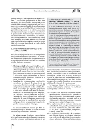 42
Desarrollo personal y responsabilidad social
participantes para la búsqueda de un objetivo co-
mún”. Como lo dice igualmente dicho autor, esta
estrategia colectiva se ha ido constituyendo en un
requisito básico para la sobrevivencia de las Pymes,
así como en una posibilidad de desarrollar ventajas
competitivas. La generalidad del concepto nos ha
permitido comprender, en la práctica, que otras
estrategias colectivas que se esgrimen para enfrentar
la globalización, mencionadas por el mismo autor
(las redes verticales y horizontales, los clusters,
las cadenas productivas, las cooperativas y aun el
benchmarking), se pueden desarrollar a partir del
mismo, en la medida que todas necesitan un grupo
básico de empresas alrededor de las cuales gire la
estrategia respectiva.
6.4. CóMO REALIZAR UN PROCESO DE
ASOCIAtIVIDAD
Para iniciar un programa de asociatividad, primero
hay que hacer una invitación abierta a las empre-
sas afiliadas y no afiliadas a los gremios interesados
en participar en el mismo y que a la vez cumplan
con los siguientes requisitos:
∙ homogeneidad. La homogeneidad hace refe-
rencia esencialmente al tamaño de la firma y
al tipo de producto que fabrica o servicio que
presta. Este criterio tiene una alta valoración,
por cuanto, en el momento en que se empiezan
a desarrollar proyectos comunes, se vuelve
relevante para las decisiones económicas a
tomar frente a los mismos.
∙	 Localización	 y	 compromiso. Localización
se refiere a la exigencia de ubicación de las
empresas en la misma ciudad o municipio. El
compromiso se entiende en dos sentidos. Pri-
mero, en el tiempo que el gerente, propietario
o socio de la empresa debe dedicar semanal-
mente para las reuniones regulares del grupo,
así como para las actividades que programa.
Segundo, en recursos financieros, porque el
desarrollo de las actividades de sus planes de
acción, así como la coordinación o gerencia
del grupo, deben ser pagados principalmente
por los empresarios todo el tiempo.
La asociatividad es un proceso que debe re-
correrse por etapas, durante las cuales se debe
alcanzar logros de manera sistemática.
La primera etapa. Se plantea como objetivo
principal la generación de confianza y compromiso
entre las empresas participantes. Además de un
tAMBIéN PUEDEN ARtICULARSE LAS
EMPRESAS DE MENOR tAMAñO y EL SECtOR
DE AUtOEMPLEADOS: EL CASO DE PROfECE
En el Perú, el Ministerio de Trabajo, con finan-
ciamiento de diversas fuentes, entre ellas el BID,
promovió un proyecto destinado a favorecer la
generación de ingresos en mujeres de muy bajos
recursos y con baja empleabilidad.
Con un interesante enfoque de demanda, el
equipo ejecutor buscó contactos con empresas
medianas y grandes, especialmente exportadoras,
para conocer las necesidades de servicios que estas
mujeres podrían atender. A partir de las demandas
específicas de las empresas, organizaron a las
mujeres en grupos, las capacitaron y les asignaron
una “tutora”, que las acompaño en la negociación
con la empresa demandante. Los servicios que tales
empresas contrataron fueron aquellos intensivos
en mano de obra, como bordados, aplicación de
pedrería, tejido de chompas a mano, entre otros.
Después de algunas transacciones, muchos de
los grupos se vinculaban directamente con las em-
presas demandantes, aun después de haber dejado
de recibir el apoyo del proyecto.
(Fuente: Américo Herrera y Cecilia Rivera. “Sistematiza-
ción de la experiencia de PROFECE”. Swisscontact.)
intenso intercambio de información entre los miem-
bros, en el campo comercial (sobre proveedores,
clientes, complementadores); en el de los mercados
(estrategias, canales, etc.); técnico y tecnológico
(formas de hacer las cosas, posibilidades de com-
plementación de equipos, etc.) y si fuera factible
compartir información financiera, aunque esto es
difícil por la existencia de mucha reserva.
La segunda etapa. Se denomina de mejora-
miento continuo de las empresas y se realiza en
cuatro grandes campos de acción:
a) La capacitación, actualización y entrenamiento
permanente del talento humano, tratando de
abarcar de manera sistemática desde la geren-
cia hasta los operarios y buscando unificar la
visión, misión, objetivos, estrategias y metas de
la empresa en cada nivel y persona.
b) La implementación de normas y sistemas de
calidad en la firma, que les permita colocarse
en niveles internacionales, tales como la fami-
lia ISO, HACCP, justo a tiempo, reingeniería,
kamban, kaizen, etc.
c) La modernización informática de la empresa,
con el fin de darle un uso eficiente a los siste-
mas modernos de administración y comunica-
ciones, tales como el internet, la intrared, etc.
8
Desarrollo personal y responsabilidad social
1.2. LA PIRáMIDE DE NECESIDADES
hUMANAS
Abraham Maslow presentó una forma muy sencilla
de concebir las necesidades de una persona. El
esquema o pirámide de “Jerarquía de las necesi-
dades”, las ordena desde los niveles más bajos y
básicos, hasta los más altos.
Dentro de su teoría de la personalidad, Maslow
plantea el concepto de jerarquía de las necesida-
des, según el cual estas se encuentran organizadas
estructuralmente con distintos grados de poder,
de acuerdo con una determinación biológica
dada por nuestra constitución genética como or-
ganismos de la especie humana. La jerarquía está
organizada de tal forma que las necesidades de
déficit se encuentran en las partes más bajas, mien-
tras que las necesidades de desarrollo se ubican
en las más altas. De este modo, al ordenarlas por
su potencia y prioridad, encontramos en primer
lugar a las necesidades de déficit o fisiológicas.
Siguen las necesidades de seguridad, las de amor
y pertenencia, las de estima, las de desarrollo o
de autorrealización y las de trascendencia. Dentro
de esta estructura, si las necesidades de un nivel
son satisfechas, no se produce un estado de apatía
sino que el foco de atención pasa a ser ocupado
por las necesidades del próximo nivel –que se
encuentran en el lugar inmediatamente más alto
de la jerarquía– y se busca satisfacerlas.
La teoría de Maslow plantea que las necesi-
dades inferiores son prioritarias y, por lo tanto,
más potentes que las necesidades superiores de
la jerarquía. Por ello, “un hombre hambriento no
se preocupa por impresionar a sus amigos con su
valor y habilidades, sino, más bien, por asegu-
rarse lo suficiente para comer” (Di Caprio 1989:
364). Sólo cuando la persona logra satisfacer las
necesidades inferiores –aunque lo haga de modo
relativo–, entran gradualmente en su conocimiento
las necesidades superiores y con ello la motivación
para poder satisfacerlas; a medida que la tendencia
positiva adquiere más importancia, se experimenta
un grado mayor de salud sicológica y un movi-
miento hacia la plena humanización.
1.2.1. NECESIDADES fISIOLógICAS
El ser humano busca por todos los medios a su
alcance garantizar su sobrevivencia. En cuanto a
la satisfacción de las necesidades, la primera prio-
ridad está dada por las necesidades fisiológicas,
asociadas con la supervivencia del organismo,
con el concepto de homeostasis, que se refiere
“a los esfuerzos automáticos del cuerpo por
mantener un estado normal y constante del riego
sanguíneo” (Maslow 1954: 85). Ello se asocia con
necesidades tales como alimentarse y mantener la
temperatura corporal apropiada. El líder deberá
estar consciente de este impulso natural, para
procurar satisfacer las necesidades básicas de sus
seguidores, lo que en el ámbito organizativo se
refleja en un adecuado nivel de salario. En con-
secuencia, nunca deberá pedirles que sacrifiquen
lo fundamental para su sobrevivencia.
1.2.2. NECESIDADES DE SEgURIDAD
Cuando el ser humano logra satisfacer sus necesi-
dades fisiológicas básicas, busca instintivamente la
seguridad que le permita protegerse de los peligros
que lo acechan. Las necesidades de seguridad
muchas veces se expresan mediante el miedo; por
ejemplo, el miedo a lo desconocido, al caos, a la
ambigüedad, a la confusión. Las personas necesitan
sentirse seguras y no sentir temor a perder el manejo
de su vida, a ser vulnerables o débiles frente a las
circunstancias actuales, nuevas o por venir. En el
mundo actual, en el medio laboral, el trabajador
busca seguridad y permanencia en su trabajo; al
verse amenazado de perder su fuente de ingresos,
se apoderan de él la incertidumbre y el miedo,
desgastándolo aceleradamente y, por supuesto,
denigrando la calidad de su trabajo. El líder trans-
formador debe promover de la seguridad ante los
miembros de su grupo, con lo que logrará fuerte
influencia y motivación positiva entre ellos.
1.2.3. NECESIDADES SOCIALES
Los seres humanos, independientemente de nues-
tras condiciones económicas, buscamos en forma
V.
REALIZACIÓN
IV.
RECONOCIMIENTO
III.
SOCIALES
II.
SEGURIDAD
I.
FISIOLÓGICAS
 