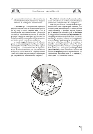 43
Francisco Bustamante T.
d) La preparación en comercio exterior, como una
herramienta fundamental para iniciar el ingreso
al mundo de los negocios internacionales.
La tercera etapa. Corresponde a la implemen-
tación de innovaciones en el campo de la gestión,
los procesos, los productos y mercados. En ella se
formalizan los negocios entre dos o más grupos,
se realizan las compras conjuntas de materias
primas o insumos; se presentan como consorcio a
licitaciones públicas o privadas; inician almacenes
conjuntos para la venta de sus productos.
La cuarta etapa. Se busca convertir a las em-
presas en firmas de categoría mundial, con alta pre-
sencia en los mercados internacionales y capaces
de integrarse a las redes mundiales de negocios a
través de redes comerciales, de subcontratación,
franquicias u otras formas de cooperación más
avanzadas, como los joint-venture o nuevos pro-
yectos productivos internacionales conjuntos.
Más allá de la competencia, la asociatividad se
puede convertir en una poderosa herramienta que
promueve la competitividad de las empresas.
Todo este proceso debe ir acompañado de ingre-
dientes vitales como los principios y valores, que
el mismo grupo determina y hace cumplir cuando
las circunstancias lo ameritan. Algunos de estos
son: la autogestión, entendida como las decisiones
de ingreso de nuevas empresas; la transparencia,
entendida como dejar, a partir de cierto momento,
a un lado los secretos y tratar sin temores cualquier
tema en el grupo; la democracia, entendida como
una nueva actitud que conduce al empresario a
aprender a escuchar, opinar y tolerar “al otro”,
como parte esencial de esa nueva cultura propia
de la democracia participativa; la cooperación
y la solidaridad, como fundamento esencial del
proceso; el respeto por el cumplimiento de los
compromisos adquiridos entre sí; la tolerancia,
para aceptar a la contraparte como es.
8
Desarrollo personal y responsabilidad social
1.2. LA PIRáMIDE DE NECESIDADES
hUMANAS
Abraham Maslow presentó una forma muy sencilla
de concebir las necesidades de una persona. El
esquema o pirámide de “Jerarquía de las necesi-
dades”, las ordena desde los niveles más bajos y
básicos, hasta los más altos.
Dentro de su teoría de la personalidad, Maslow
plantea el concepto de jerarquía de las necesida-
des, según el cual estas se encuentran organizadas
estructuralmente con distintos grados de poder,
de acuerdo con una determinación biológica
dada por nuestra constitución genética como or-
ganismos de la especie humana. La jerarquía está
organizada de tal forma que las necesidades de
déficit se encuentran en las partes más bajas, mien-
tras que las necesidades de desarrollo se ubican
en las más altas. De este modo, al ordenarlas por
su potencia y prioridad, encontramos en primer
lugar a las necesidades de déficit o fisiológicas.
Siguen las necesidades de seguridad, las de amor
y pertenencia, las de estima, las de desarrollo o
de autorrealización y las de trascendencia. Dentro
de esta estructura, si las necesidades de un nivel
son satisfechas, no se produce un estado de apatía
sino que el foco de atención pasa a ser ocupado
por las necesidades del próximo nivel –que se
encuentran en el lugar inmediatamente más alto
de la jerarquía– y se busca satisfacerlas.
La teoría de Maslow plantea que las necesi-
dades inferiores son prioritarias y, por lo tanto,
más potentes que las necesidades superiores de
la jerarquía. Por ello, “un hombre hambriento no
se preocupa por impresionar a sus amigos con su
valor y habilidades, sino, más bien, por asegu-
rarse lo suficiente para comer” (Di Caprio 1989:
364). Sólo cuando la persona logra satisfacer las
necesidades inferiores –aunque lo haga de modo
relativo–, entran gradualmente en su conocimiento
las necesidades superiores y con ello la motivación
para poder satisfacerlas; a medida que la tendencia
positiva adquiere más importancia, se experimenta
un grado mayor de salud sicológica y un movi-
miento hacia la plena humanización.
1.2.1. NECESIDADES fISIOLógICAS
El ser humano busca por todos los medios a su
alcance garantizar su sobrevivencia. En cuanto a
la satisfacción de las necesidades, la primera prio-
ridad está dada por las necesidades fisiológicas,
asociadas con la supervivencia del organismo,
con el concepto de homeostasis, que se refiere
“a los esfuerzos automáticos del cuerpo por
mantener un estado normal y constante del riego
sanguíneo” (Maslow 1954: 85). Ello se asocia con
necesidades tales como alimentarse y mantener la
temperatura corporal apropiada. El líder deberá
estar consciente de este impulso natural, para
procurar satisfacer las necesidades básicas de sus
seguidores, lo que en el ámbito organizativo se
refleja en un adecuado nivel de salario. En con-
secuencia, nunca deberá pedirles que sacrifiquen
lo fundamental para su sobrevivencia.
1.2.2. NECESIDADES DE SEgURIDAD
Cuando el ser humano logra satisfacer sus necesi-
dades fisiológicas básicas, busca instintivamente la
seguridad que le permita protegerse de los peligros
que lo acechan. Las necesidades de seguridad
muchas veces se expresan mediante el miedo; por
ejemplo, el miedo a lo desconocido, al caos, a la
ambigüedad, a la confusión. Las personas necesitan
sentirse seguras y no sentir temor a perder el manejo
de su vida, a ser vulnerables o débiles frente a las
circunstancias actuales, nuevas o por venir. En el
mundo actual, en el medio laboral, el trabajador
busca seguridad y permanencia en su trabajo; al
verse amenazado de perder su fuente de ingresos,
se apoderan de él la incertidumbre y el miedo,
desgastándolo aceleradamente y, por supuesto,
denigrando la calidad de su trabajo. El líder trans-
formador debe promover de la seguridad ante los
miembros de su grupo, con lo que logrará fuerte
influencia y motivación positiva entre ellos.
1.2.3. NECESIDADES SOCIALES
Los seres humanos, independientemente de nues-
tras condiciones económicas, buscamos en forma
V.
REALIZACIÓN
IV.
RECONOCIMIENTO
III.
SOCIALES
II.
SEGURIDAD
I.
FISIOLÓGICAS
 
