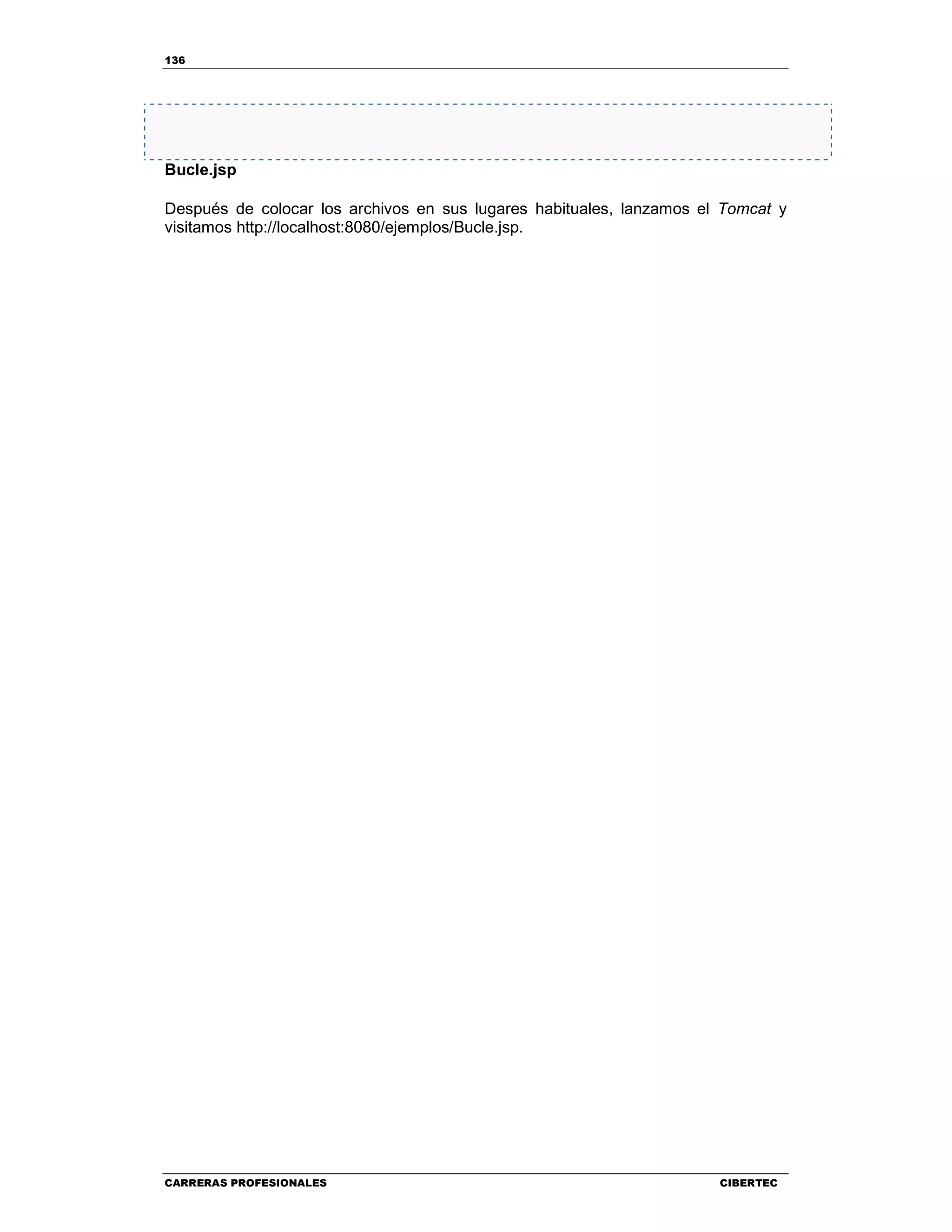 136
CARRERAS PROFESIONALES CIBERTEC
Bucle.jsp
Después de colocar los archivos en sus lugares habituales, lanzamos el Tomcat y
visitamos http://localhost:8080/ejemplos/Bucle.jsp.
 