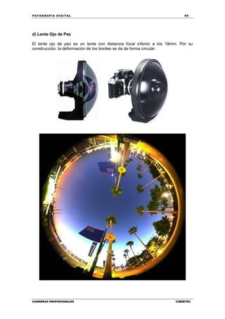 FOT OGR AFÍ A DI GI T AL 69
CARRERAS PROFESIONALES CIBERTEC
d) Lente Ojo de Pez
El lente ojo de pez es un lente con distancia focal inferior a los 18mm. Por su
construcción, la deformación de los bordes se da de forma circular.
 