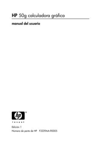 HP 50g calculadora gráfica
manual del usuario
H
Edición 1
Número de parte de HP F2229AA-90005
hp 49g+_UM_FrontPage_S.fm Page 1 Thursday, March 16, 2006 7:25 PM
 