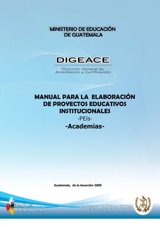 MANUAL PARA LA ELABORACIÓN
  DE PROYECTOS EDUCATIVOS
       INSTITUCIONALES
             -PEIs-
         -Academias-




     Guatemala, de la Asunción 2009
 