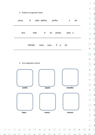3. Ordena as seguintes frases 
picou A João. abelha joelho o do 
____________________________________________________________ 
Ana mãe A vê janela. pela a 
____________________________________________________________ 
telhado novo casa. É o da 
_______________________________________________________________________ 
4. Lê as legendas e ilustra 
ovelha sapato medalha 
leque casaco macaco 
 