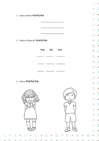 1. Copia a palavra menino 
____________________ 
____________________ 
____________________ 
2. Copia as sílabas de menino 
me ni no 
______ _______ _______ 
______ _______ _______ 
3. Pinta o menino 
 