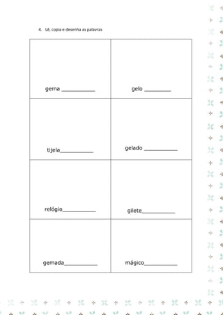 4. Lê, copia e desenha as palavras 
gema __________ 
gelo ________ 
tijela__________ 
gelado __________ 
relógio__________ 
gilete__________ 
gemada__________ 
mágico__________ 
 