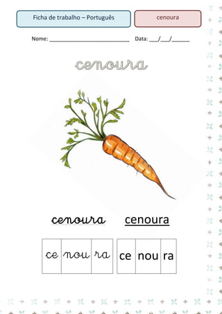 Nome: ___________________________ Data: ___/___/______ 
cenoura cenoura 
ce 
nou 
ra 
ce 
nou 
ra 
Ficha de trabalho – Português 
cenoura  