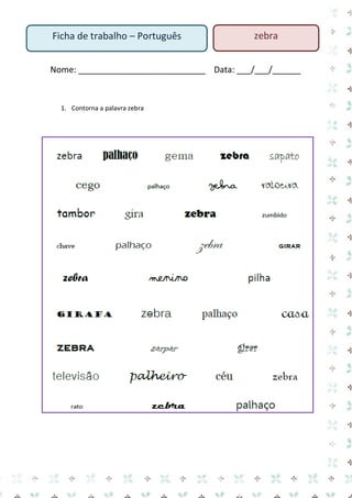 Nome: ___________________________ Data: ___/___/______ 
1. Contorna a palavra zebra 
Ficha de trabalho – Português 
zebra  