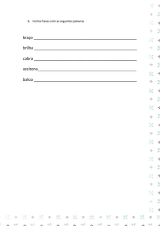 6. Forma frases com as seguintes palavras 
braço ________________________________________________ 
brilha ________________________________________________ 
cabra ________________________________________________ 
azeitona______________________________________________ 
baliza ________________________________________________ 
 