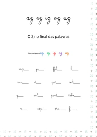 az ez iz oz uz 
O Z no final das palavras 
Completa com az ez iz oz uz 
rap____ ju____ fel____ l_____ 
nar_____ d____ pet____ cab_____ 
g____ vel____ perd_____ talv_____ 
n____ cap____ arr_____ f_____ 
 