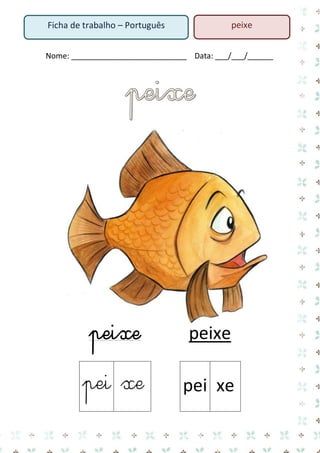 Nome: ___________________________ Data: ___/___/______ 
peixe peixe 
pei 
xe 
pei 
xe 
Ficha de trabalho – Português 
peixe  