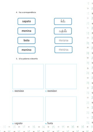 4. Faz a correspondência 
5. Lê as palavras e desenha 
sapato 
sapato 
menina 
bota 
menino 
menina 
bota 
menino  