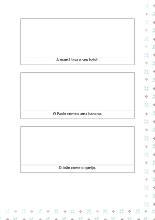 A mamã leva o seu bebé. 
O Paulo comeu uma banana. 
O João come o queijo. 
 