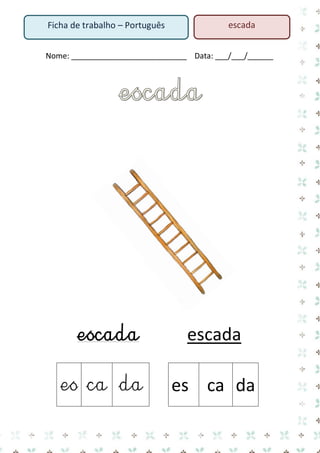 Nome: ___________________________ Data: ___/___/______ 
escada escada 
es 
ca 
da 
es 
ca 
da 
Ficha de trabalho – Português 
escada  